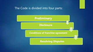 The Code is divided into four parts:
Disclosure
Conditions of franchise agreement
Resolving Disputes
Preliminary
 