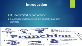 Introduction
 It is for limited period of time.
 Franchiser and franchisee are basically business
partners
 