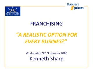 FRANCHISING “A REALISTIC OPTION FOR EVERY BUSINES?”   Wednesday 26 th  November 2008 Kenneth Sharp 