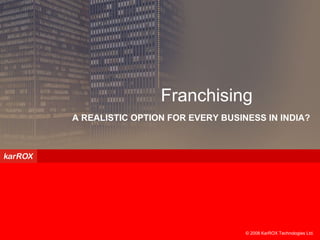 © 2008 KarROX Technologies Ltd.  A REALISTIC OPTION FOR EVERY BUSINESS IN INDIA? Franchising 