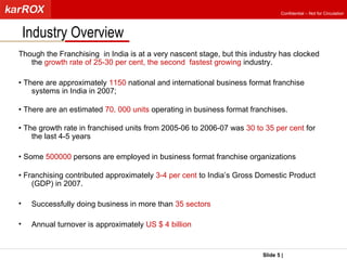<ul><li>Though the Franchising  in India is at a very nascent stage, but this industry has clocked the  growth rate of 25-...