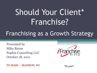 Should Your Client*
         Franchise?
Franchising as a Growth Strategy
Presented by
Mike Baum
Sophia Consulting LLC
October 18, 2011

TO MABC – MADISON, WI   *Or you?
 