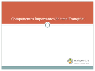 Componentes importantes de uma Franquia: 