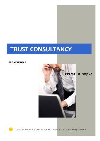 TRUST CONSULTANCY
FRANCHISING
Invest in People
(trΛst): Reliance on the integrity, strength, ability, surety, etc., of a person or thing; confidence
 