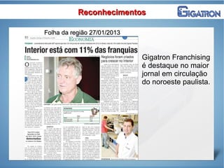 ReconhecimentosReconhecimentos
Folha da região 27/01/2013Folha da região 27/01/2013
Gigatron Franchising
é destaque no maior
jornal em circulação
do noroeste paulista.
 