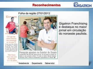 ReconhecimentosReconhecimentos
Folha da região 27/01/2013Folha da região 27/01/2013
Gigatron Franchising
é destaque no maior
jornal em circulação
do noroeste paulista.
 