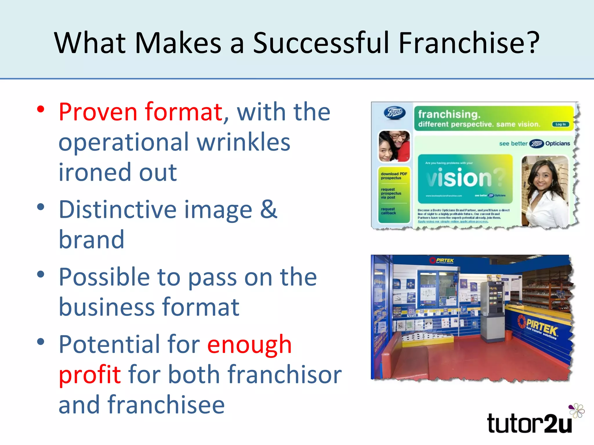 What Makes a Successful Franchise?
• Proven format, with the
  operational wrinkles
  ironed out
• Distinctive image &
  brand
• Possible to pass on the
  business format
• Potential for enough
  profit for both franchisor
  and franchisee
 