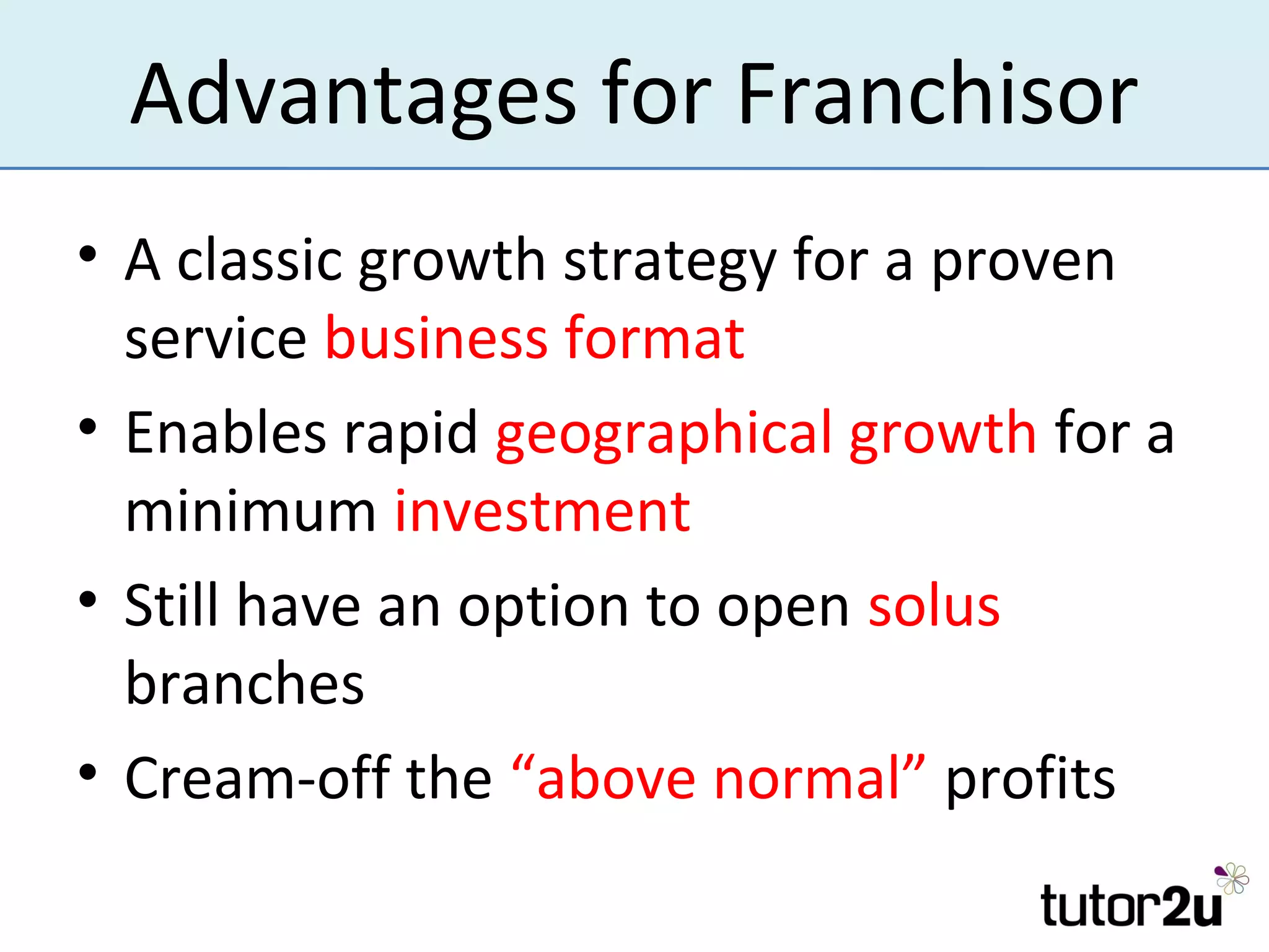 Advantages for Franchisor
• A classic growth strategy for a proven
  service business format
• Enables rapid geographical growth for a
  minimum investment
• Still have an option to open solus
  branches
• Cream-off the “above normal” profits
 