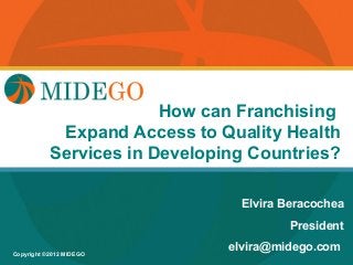 Title Page Franchising
                             How can
            Expand Access to Quality Health
           Services in Developing Countries?

                                     Elvira Beracochea
                                             President

Copyright ©2012 MIDEGO
                                   elvira@midego.com
 