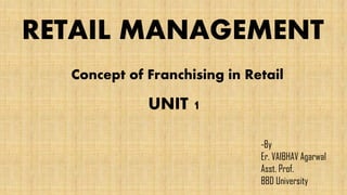RETAIL MANAGEMENT
Concept of Franchising in Retail
UNIT 1
-By
Er. VAIBHAV Agarwal
Asst. Prof.
BBD University
 