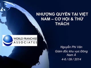 NHƯỢNG QUYỀN TẠI VIỆT NAM – CƠ HỘI & THỬ THÁCH 
Nguyễn Phi Vân 
Giám đốc khu vực Đông Nam Á 
4-6 / 09 / 2014  
