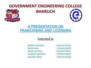 A PRESENTATION ON
FRANCHISING AND LICENSING
Submitted by
RABARI PINKESH 170143119022
RANA YASH 170143119023
RAVAL MITESH 170143119025
THAKOR SANDEEP 170143119027
VALAND NIRAL 170143119028
GOVERNMENT ENGINEERING COLLEGE
BHARUCH
 