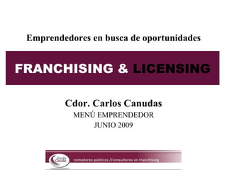 FRANCHISING &  LICENSING Cdor. Carlos Canudas MENÚ EMPRENDEDOR JUNIO 2009 Emprendedores en busca de oportunidades 