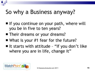 So why a Business anyway? If you continue on your path, where will you be in five to ten years? Their dreams or your dreams? What is your #1 fear for the future? It starts with attitude – “If you don’t like where you are in life, change it” 