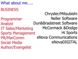 What about me….. BUSINESS Programmer Analyst IT Sales/Marketing Sports Management PR/MarComm Social Media Author/Evangelist Chrysler/Mitsubishi Neller Software Dun&Bradstreet Software McCormack &Dodge Hi Sports eNova Communications eNovaDIGITAL 