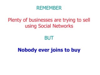 REMEMBER Plenty of businesses are trying to sell using Social Networks BUT Nobody ever joins to buy 