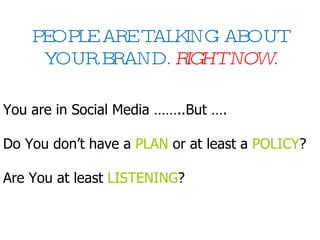 PEOPLE ARE TALKING ABOUT YOUR BRAND.  RIGHT NOW. You are in Social Media ……..But …. Do You don’t have a   PLAN   or at least a   POLICY ? Are You at least   LISTENING ? 