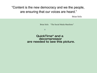 “ Content is the new democracy and we the people,  are ensuring that our voices are heard.” Brian Solis  “The Social Media Manifesto” Brian Solis 