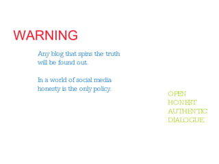 Any blog that spins the truth  will be found out.  In a world of social media  honesty is the only policy. OPEN HONEST AUTHENTIC DIALOGUE WARNING 
