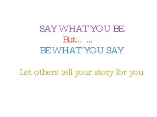 SAY WHAT YOU BE But……   BE WHAT YOU SAY Let others tell your story for you 