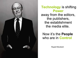 “ Technology   is shifting   Power away from the editors, the publishers, the establishment the media elite.  Now it’s the  People   who are in   Control .” Rupert Murdoch   