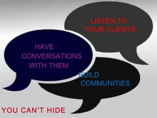         HAVE  CONVERSATIONS    WITH THEM     LISTEN TO  YOUR CLIENTS YOU CAN’T HIDE BUILD  COMMUNITIES 