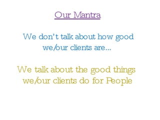 Our Mantra We don’t talk about how good  we/our clients are … We talk about the good things  we/our clients do for People 