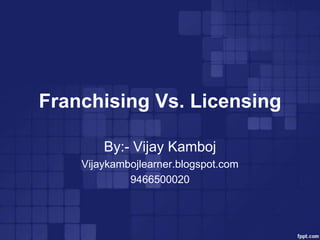 Franchising Vs. Licensing

        By:- Vijay Kamboj
    Vijaykambojlearner.blogspot.com
             9466500020
 