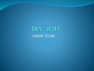 I WANT TO BE….
 