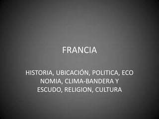 FRANCIA HISTORIA, UBICACIÓN, POLITICA, ECONOMIA, CLIMA-BANDERA Y ESCUDO, RELIGION, CULTURA 