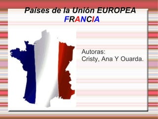 Países de la Unión EUROPEA
          FRANCIA


             Autoras:
             Cristy, Ana Y Ouarda.
 
