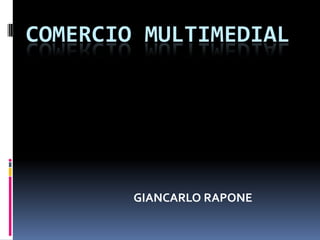 COMERCIO MULTIMEDIAL




        GIANCARLO RAPONE
 