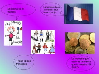 La bandera tiene
El idioma es el          3 colores: azul,
francés                  blanco y rojo




                                            La moneda que
        Trajes típicos                      usan es la misma
        franceses                           que la nuestra: EL
                                            EURO
 