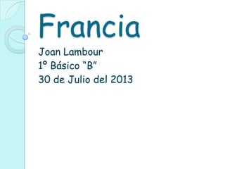 Francia
Joan Lambour
1º Básico “B”
30 de Julio del 2013
 