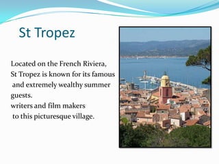 St Tropez
Located on the French Riviera,
St Tropez is known for its famous
and extremely wealthy summer
guests.
writers and film makers
to this picturesque village.
 