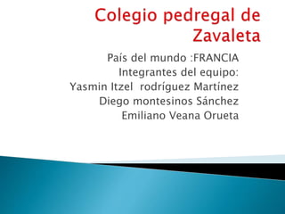 País del mundo :FRANCIA
Integrantes del equipo:
Yasmin Itzel rodríguez Martínez
Diego montesinos Sánchez
Emiliano Veana Orueta
 