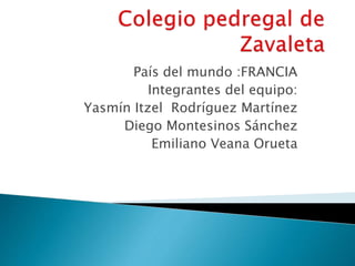 País del mundo :FRANCIA
Integrantes del equipo:
Yasmín Itzel Rodríguez Martínez
Diego Montesinos Sánchez
Emiliano Veana Orueta
 