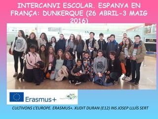 INTERCANVI ESCOLAR. ESPANYA EN
FRANÇA: DUNKERQUE (26 ABRIL-3 MAIG
2016)
CULTIVONS L’EUROPE. ERASMUS+. XUDIT DURAN (E12) INS JOSEP LLUÍS SERT
 