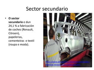 Sector secundario
• O sector
secundario e dun
24,1 % a fabricación
de coches (Renault,
Citroen),
papelerias,
cementeiras e textil
(roupa e moda).
http://www.abc.es/20111024/economia/abci-
fabricas-renault-201110241159.htm
 