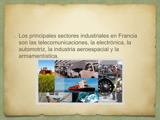 Los principales sectores industriales en Francia
son las telecomunicaciones, la electrónica, la
automotriz, la industria aeroespacial y la
armamentística.
 