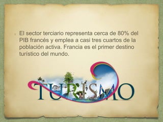 El sector terciario representa cerca de 80% del
PIB francés y emplea a casi tres cuartos de la
población activa. Francia es el primer destino
turístico del mundo.
 