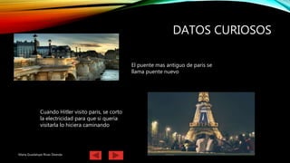 DATOS CURIOSOS
Maria Guadalupe Rivas Deanda
El puente mas antiguo de paris se
llama puente nuevo
Cuando Hitler visito paris, se corto
la electricidad para que si queria
visitarla lo hiciera caminando
 