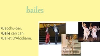 bailes
•Bacchu-ber.
•Baile can can
•Ballet D'Alcidiane.
 