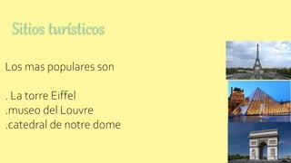 Sitios turísticos
Los mas populares son
. La torre Eiffel
.museo del Louvre
.catedral de notre dome
 