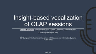 ADBIS 2022
Insight-based vocalization
of OLAP sessions
Matteo Francia1, Enrico Gallinucci1, Matteo Golfarelli1, Stefano Rizzi1
1University of Bologna, Italy
26th European Conference on Advances in Databases and Information Systems
ADBIS 2022
 
