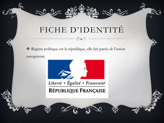 FICHE D’IDENTITÉ
 Règime politique est la république, elle fait partie de l'union
européenne
 
