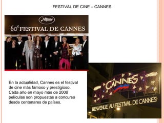 FESTIVAL DE CINE – CANNES  En la actualidad, Cannes es el festival de cine más famoso y prestigioso.  Cada año en mayo más de 2000 películas son propuestas a concurso desde centenares de países. 