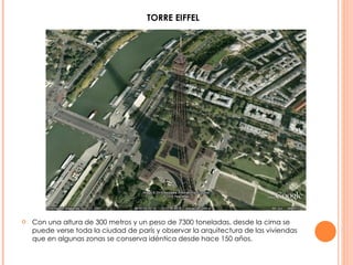 Con una altura de 300 metros y un peso de 7300 toneladas, desde la cima se puede verse toda la ciudad de parís y observar la arquitectura de las viviendas que en algunas zonas se conserva idéntica desde hace 150 años. TORRE EIFFEL 