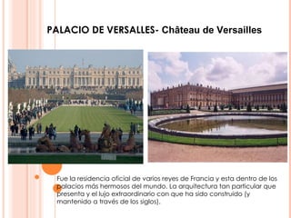 Fue la residencia oficial de varios reyes de Francia y esta dentro de los palacios más hermosos del mundo. La arquitectura tan particular que presenta y el lujo extraordinario con que ha sido construido (y mantenido a través de los siglos). PALACIO DE VERSALLES-  Château de Versailles   