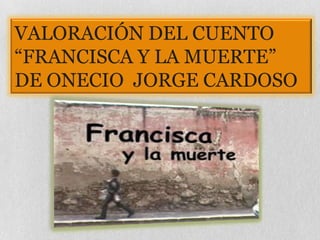 VALORACIÓN DEL CUENTO
“FRANCISCA Y LA MUERTE”
DE ONECIO JORGE CARDOSO
 